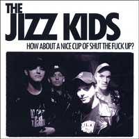 The Jizz Kids : How About a Nice Cup of Shut the Fuck Up?
